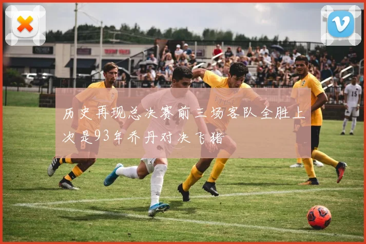 历史再现总决赛前三场客队全胜上次是93年乔丹对决飞猪