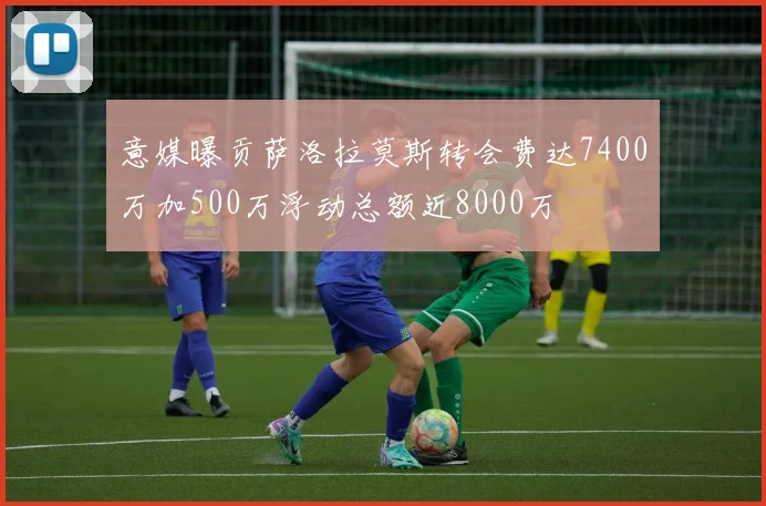 意媒曝贡萨洛拉莫斯转会费达7400万加500万浮动总额近8000万