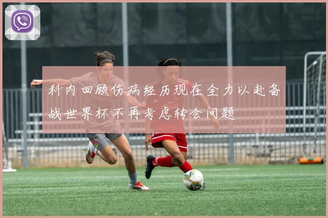 科内回顾伤病经历现在全力以赴备战世界杯不再考虑转会问题