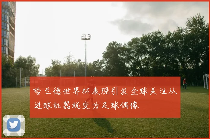 哈兰德世界杯表现引发全球关注从进球机器蜕变为足球偶像
