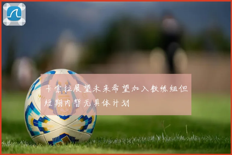 卡索拉展望未来希望加入教练组但短期内暂无具体计划