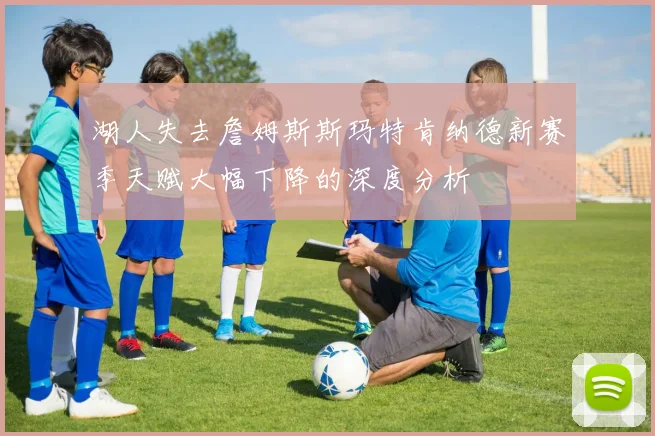 湖人失去詹姆斯斯玛特肯纳德新赛季天赋大幅下降的深度分析