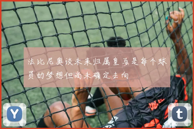 法比尼奥谈未来归属皇马是每个球员的梦想但尚未确定去向