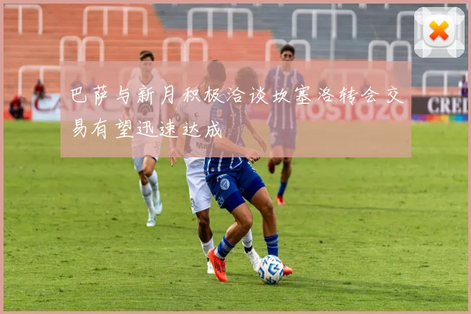 巴萨与新月积极洽谈坎塞洛转会交易有望迅速达成