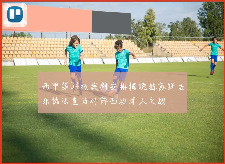 西甲第34轮裁判安排揭晓赫苏斯吉尔执法皇马对阵西班牙人之战
