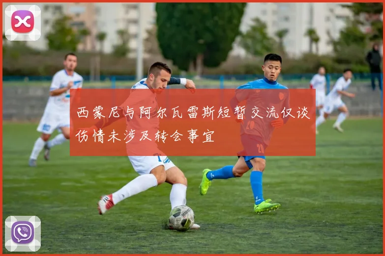 西蒙尼与阿尔瓦雷斯短暂交流仅谈伤情未涉及转会事宜