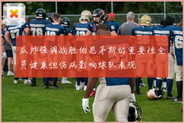 瓜帅强调战胜伯恩茅斯的重要性全员健康但伤病影响球队表现