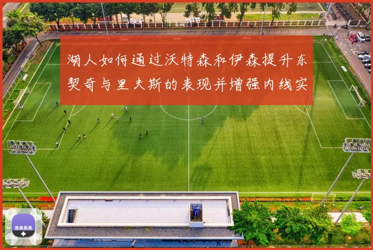 湖人如何通过沃特森和伊森提升东契奇与里夫斯的表现并增强内线实力