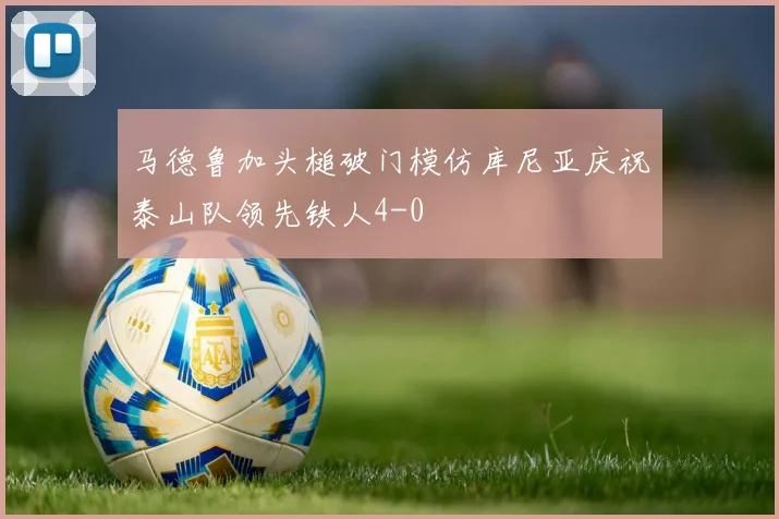 马德鲁加头槌破门模仿库尼亚庆祝泰山队领先铁人4-0