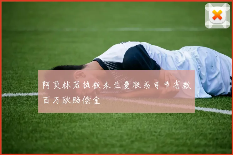 阿莫林若执教米兰曼联或可节省数百万欧赔偿金