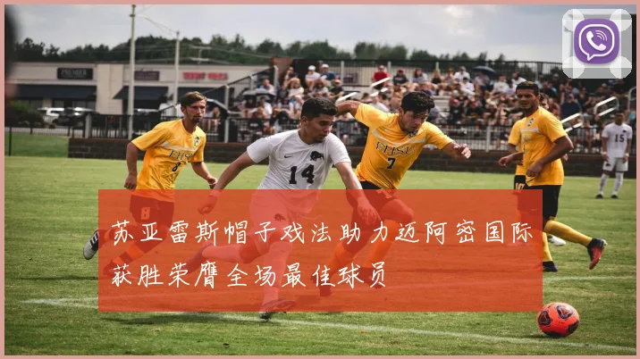 苏亚雷斯帽子戏法助力迈阿密国际获胜荣膺全场最佳球员
