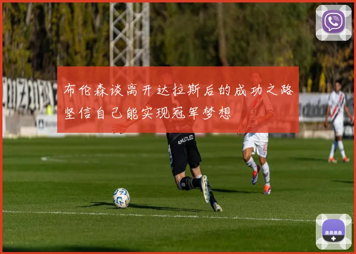 布伦森谈离开达拉斯后的成功之路坚信自己能实现冠军梦想