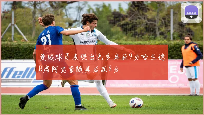 曼城球员表现出色多库获9分哈兰德B席阿克紧随其后获8分