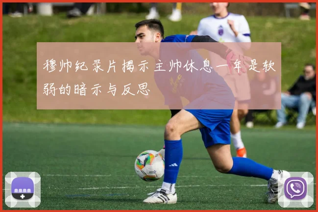 穆帅纪录片揭示主帅休息一年是软弱的暗示与反思