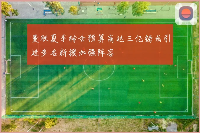 曼联夏季转会预算高达三亿镑或引进多名新援加强阵容