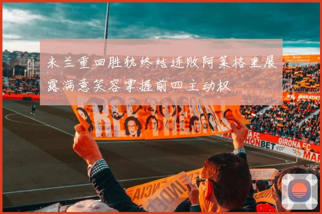 米兰重回胜轨终结连败阿莱格里展露满意笑容掌握前四主动权
