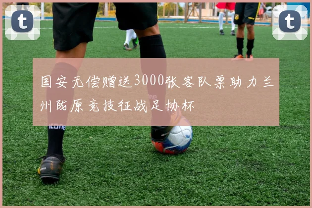 国安无偿赠送3000张客队票助力兰州陇原竞技征战足协杯