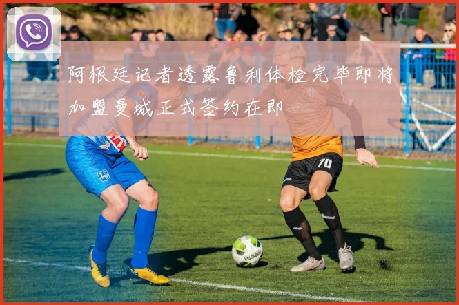 阿根廷记者透露鲁利体检完毕即将加盟曼城正式签约在即