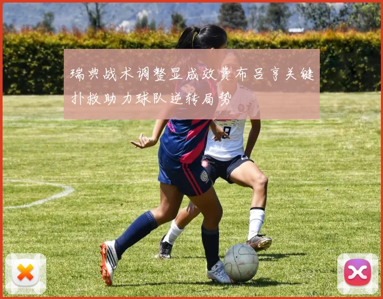 瑞典战术调整显成效费布吕亨关键扑救助力球队逆转局势