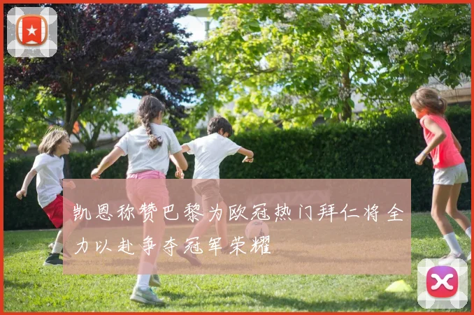 凯恩称赞巴黎为欧冠热门拜仁将全力以赴争夺冠军荣耀