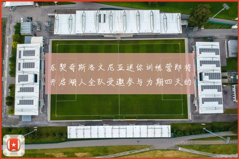 东契奇斯洛文尼亚迷你训练营即将开启湖人全队受邀参与为期四天的精彩活动