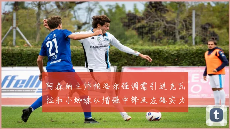 阿森纳主帅帕洛尔强调需引进克瓦拉和小蜘蛛以增强中锋及左路实力
