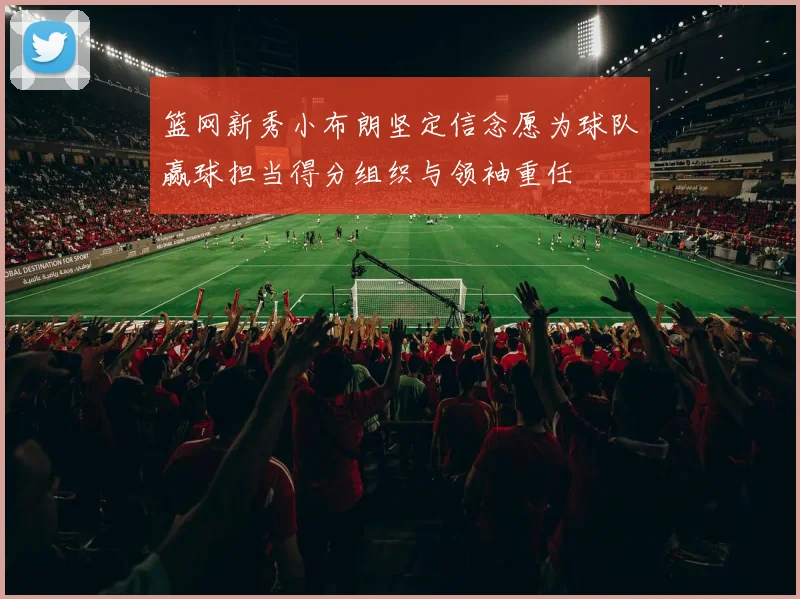 篮网新秀小布朗坚定信念愿为球队赢球担当得分组织与领袖重任