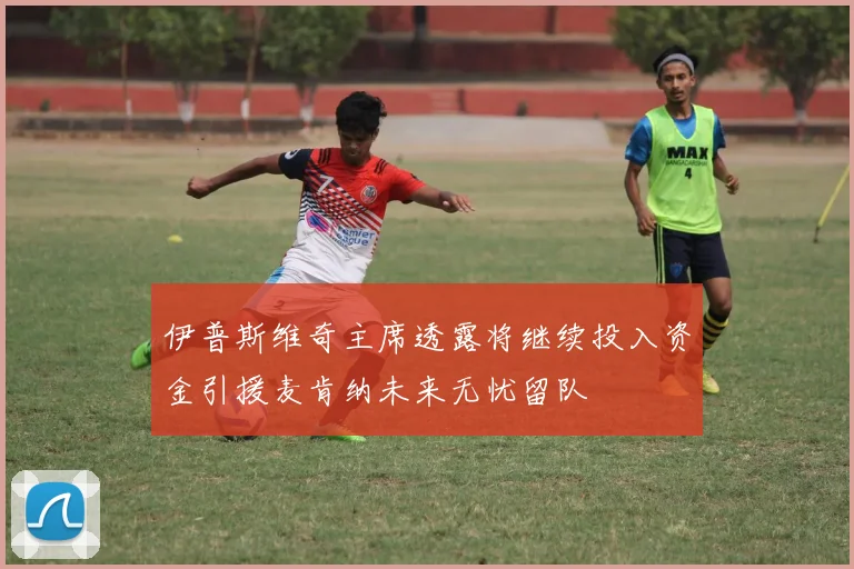 伊普斯维奇主席透露将继续投入资金引援麦肯纳未来无忧留队